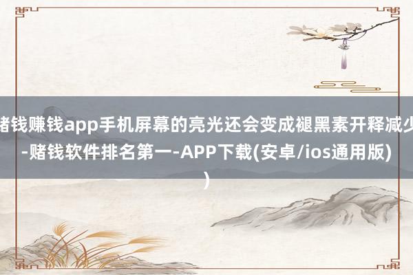赌钱赚钱app手机屏幕的亮光还会变成褪黑素开释减少-赌钱软件