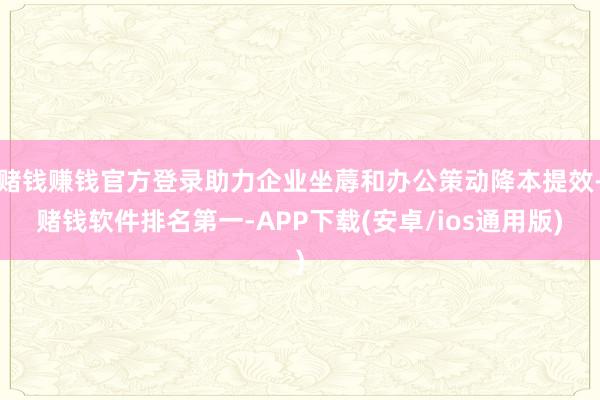 赌钱赚钱官方登录助力企业坐蓐和办公策动降本提效-赌钱软件排名