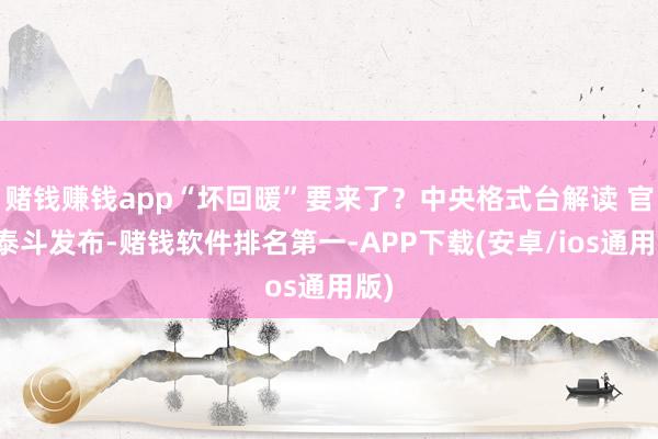 赌钱赚钱app“坏回暖”要来了？中央格式台解读 官方泰斗发布