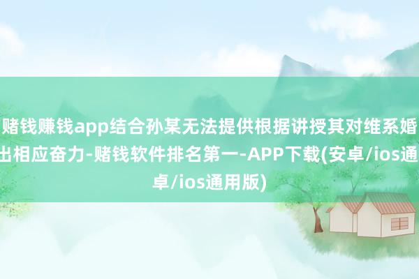 赌钱赚钱app结合孙某无法提供根据讲授其对维系婚配作出相应奋