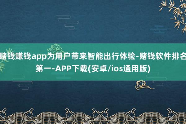 赌钱赚钱app为用户带来智能出行体验-赌钱软件排名第一-AP