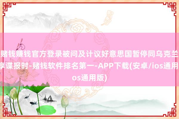 赌钱赚钱官方登录　　被问及计议好意思国暂停同乌克兰共享谍报时