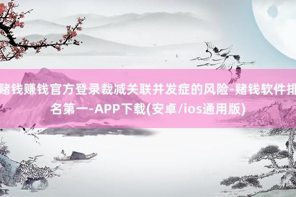 赌钱赚钱官方登录裁减关联并发症的风险-赌钱软件排名第一-AP