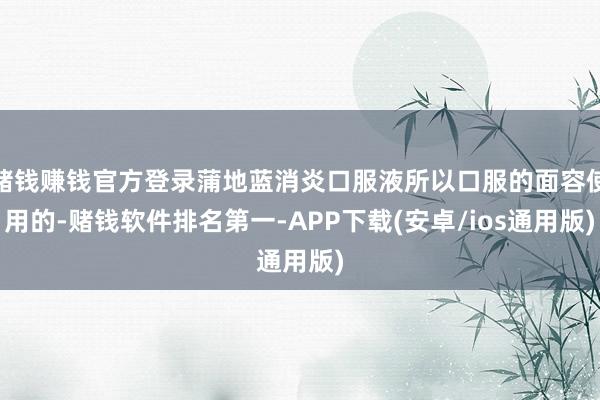 赌钱赚钱官方登录蒲地蓝消炎口服液所以口服的面容使用的-赌钱软