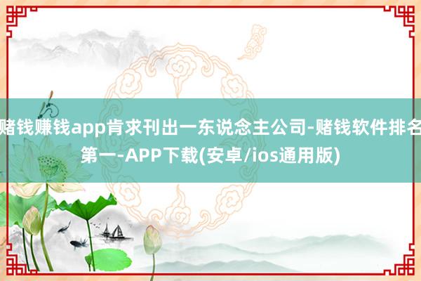 赌钱赚钱app肯求刊出一东说念主公司-赌钱软件排名第一-AP