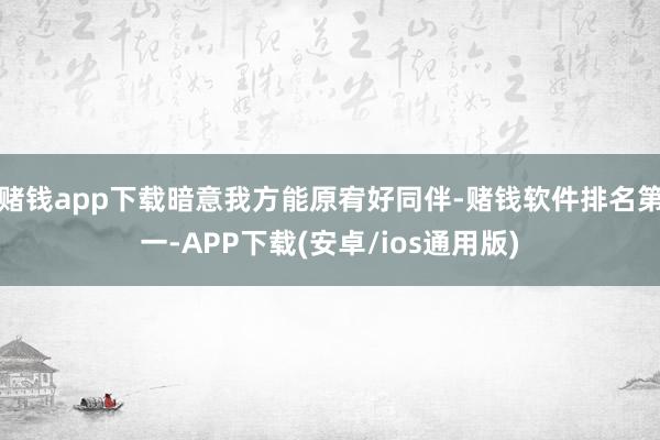 赌钱app下载暗意我方能原宥好同伴-赌钱软件排名第一-APP