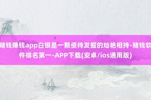 赌钱赚钱app白银是一颗亟待发掘的灿艳相持-赌钱软件排名第一