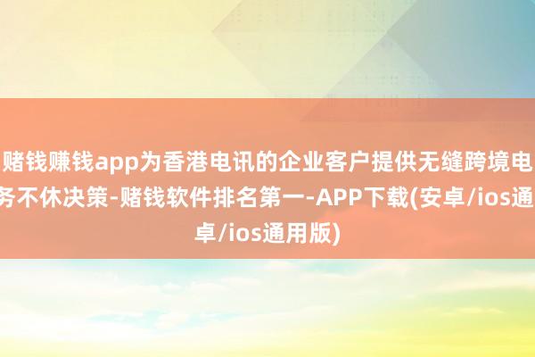 赌钱赚钱app为香港电讯的企业客户提供无缝跨境电子商务不休决