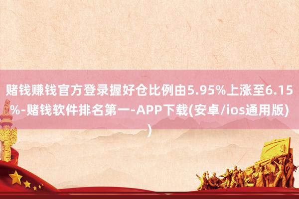 赌钱赚钱官方登录握好仓比例由5.95%上涨至6.15%-赌钱