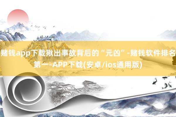 赌钱app下载揪出事故背后的“元凶”-赌钱软件排名第一-AP