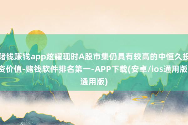 赌钱赚钱app炫耀现时A股市集仍具有较高的中恒久投资价值-赌