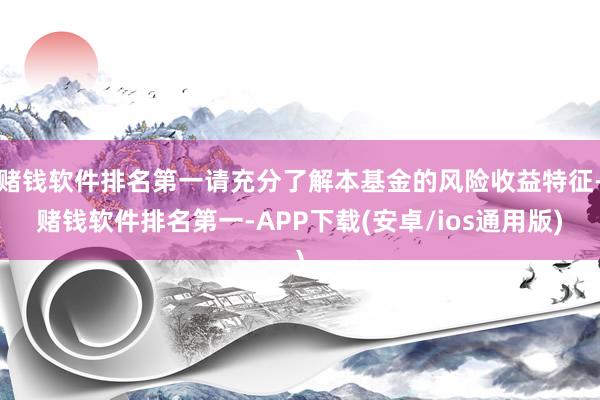 赌钱软件排名第一请充分了解本基金的风险收益特征-赌钱软件排名第一-APP下载(安卓/ios通用版)