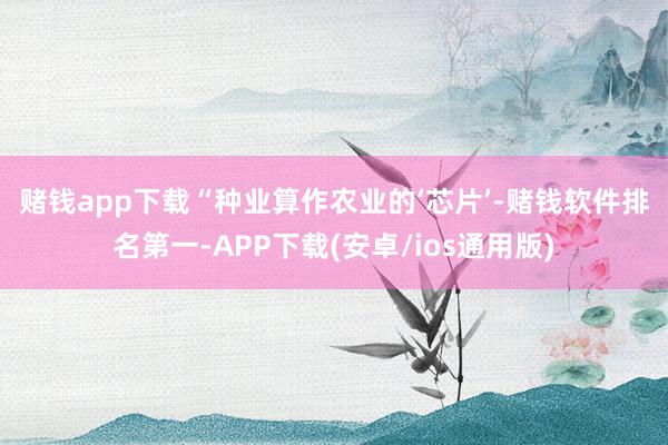 赌钱app下载　　“种业算作农业的‘芯片’-赌钱软件排名第一