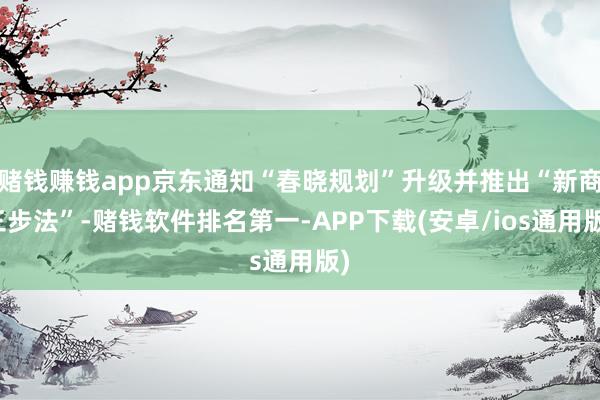 赌钱赚钱app京东通知“春晓规划”升级并推出“新商三步法”-赌钱软件排名第一-APP下载(安卓/ios通用版)