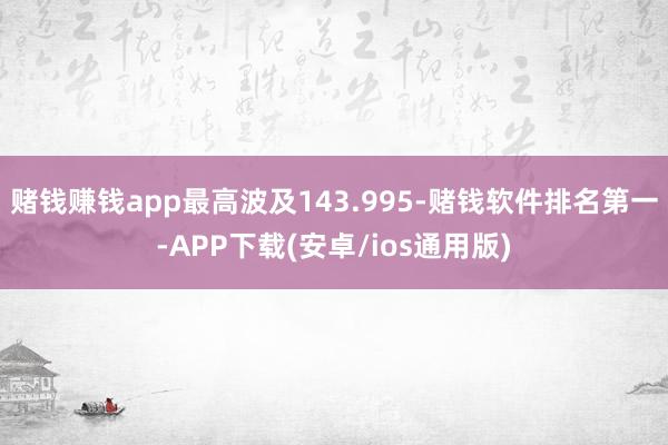赌钱赚钱app最高波及143.995-赌钱软件排名第一-APP下载(安卓/ios通用版)