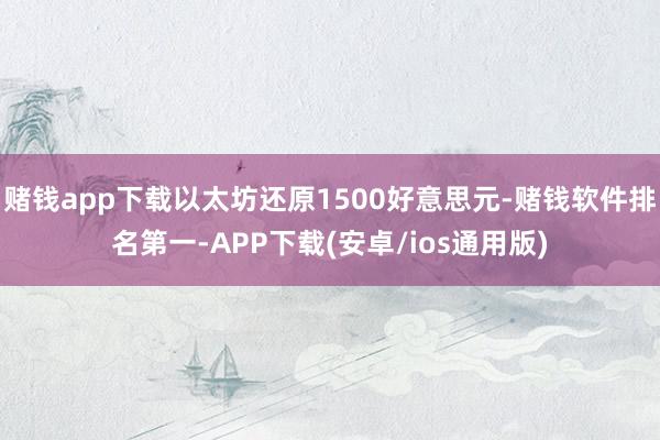 赌钱app下载以太坊还原1500好意思元-赌钱软件排名第一-APP下载(安卓/ios通用版)