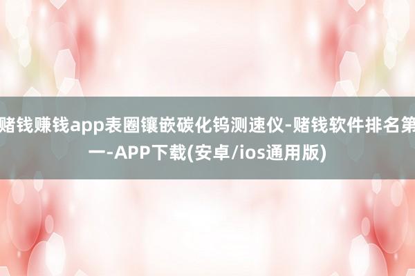 赌钱赚钱app表圈镶嵌碳化钨测速仪-赌钱软件排名第一-APP下载(安卓/ios通用版)