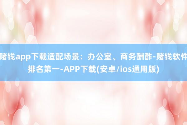 赌钱app下载适配场景：办公室、商务酬酢-赌钱软件排名第一-APP下载(安卓/ios通用版)