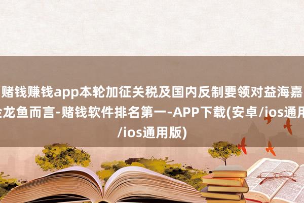 赌钱赚钱app本轮加征关税及国内反制要领对益海嘉里金龙鱼而言