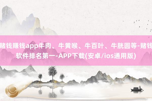 赌钱赚钱app牛肉、牛黄喉、牛百叶、牛胱圆等-赌钱软件排名第一-APP下载(安卓/ios通用版)
