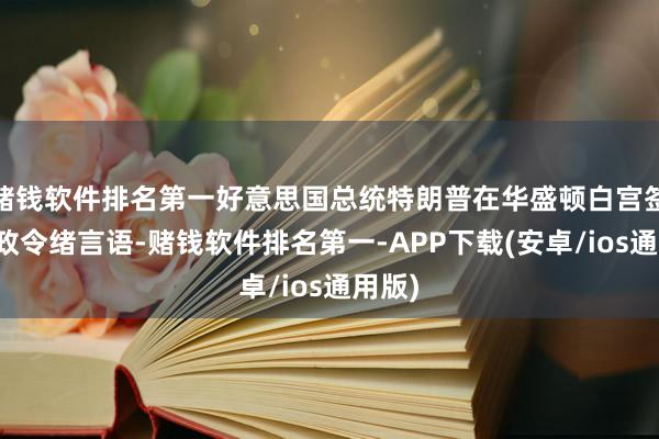 赌钱软件排名第一好意思国总统特朗普在华盛顿白宫签署行政令绪言