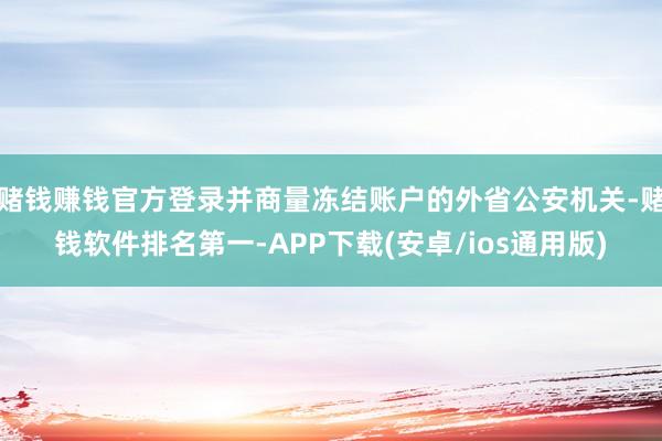赌钱赚钱官方登录并商量冻结账户的外省公安机关-赌钱软件排名第