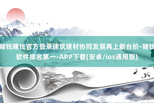 赌钱赚钱官方登录建筑建材协同发展再上新台阶-赌钱软件排名第一-APP下载(安卓/ios通用版)