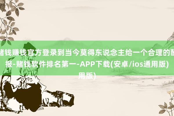 赌钱赚钱官方登录到当今莫得东说念主给一个合理的酬报-赌钱软件