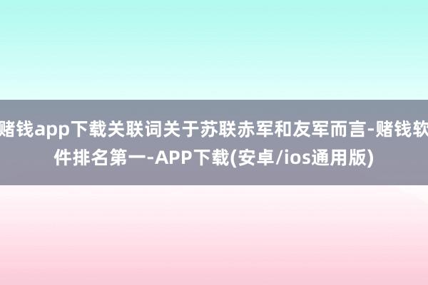 赌钱app下载关联词关于苏联赤军和友军而言-赌钱软件排名第一