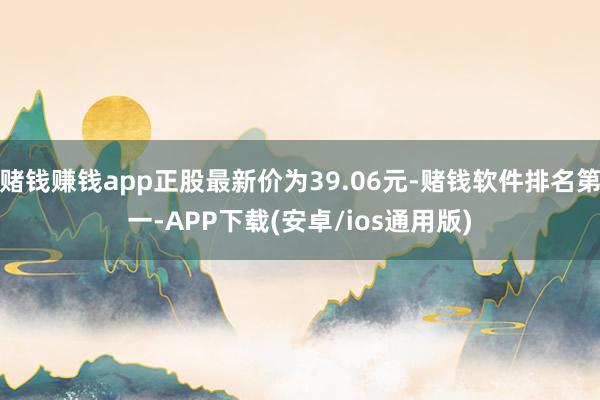 赌钱赚钱app正股最新价为39.06元-赌钱软件排名第一-A