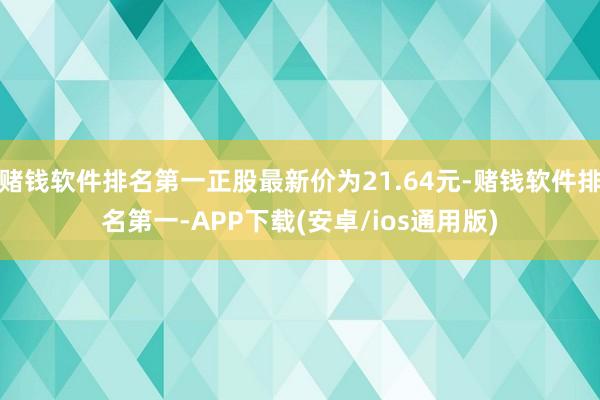 赌钱软件排名第一正股最新价为21.64元-赌钱软件排名第一-APP下载(安卓/ios通用版)