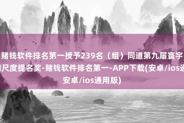 赌钱软件排名第一授予239名（组）同道第九届寰宇说念德尺度提