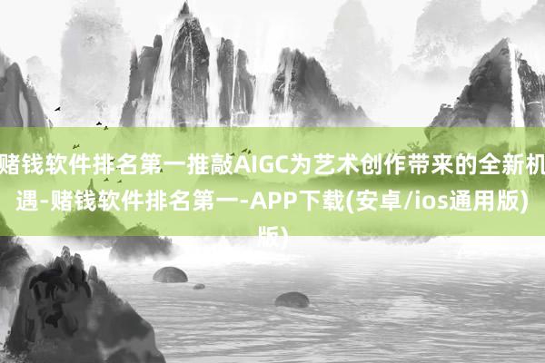 赌钱软件排名第一推敲AIGC为艺术创作带来的全新机遇-赌钱软