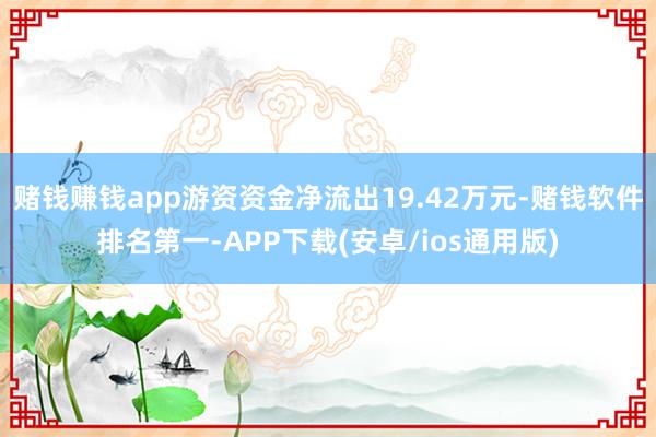 赌钱赚钱app游资资金净流出19.42万元-赌钱软件排名第一