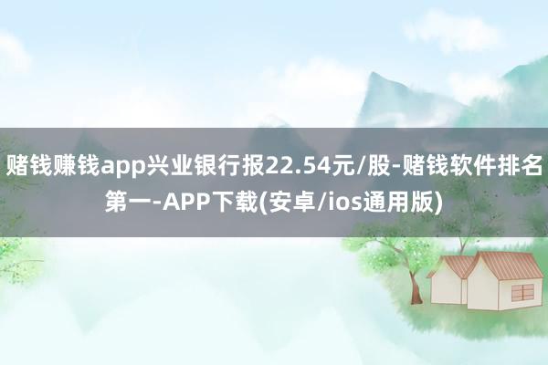 赌钱赚钱app兴业银行报22.54元/股-赌钱软件排名第一-