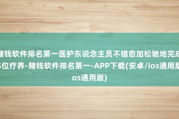 赌钱软件排名第一医护东说念主员不错愈加松驰地完成体位疗养-赌钱软件排名第一-APP下载(安卓/ios通用版)