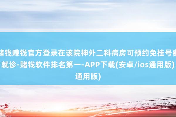 赌钱赚钱官方登录在该院神外二科病房可预约免挂号费就诊-赌钱软件排名第一-APP下载(安卓/ios通用版)