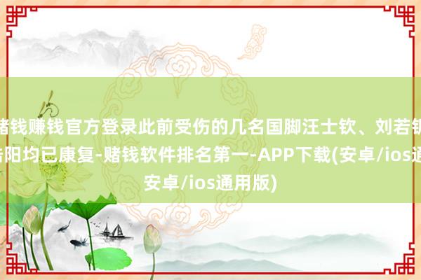 赌钱赚钱官方登录此前受伤的几名国脚汪士钦、刘若钒、徐皓阳均已康复-赌钱软件排名第一-APP下载(安卓/ios通用版)