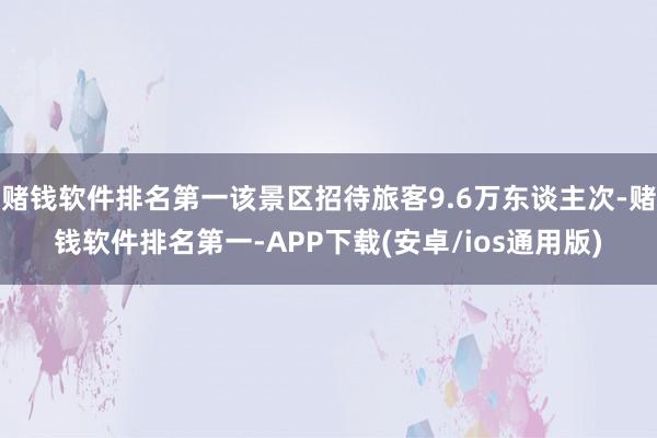 赌钱软件排名第一该景区招待旅客9.6万东谈主次-赌钱软件排名第一-APP下载(安卓/ios通用版)