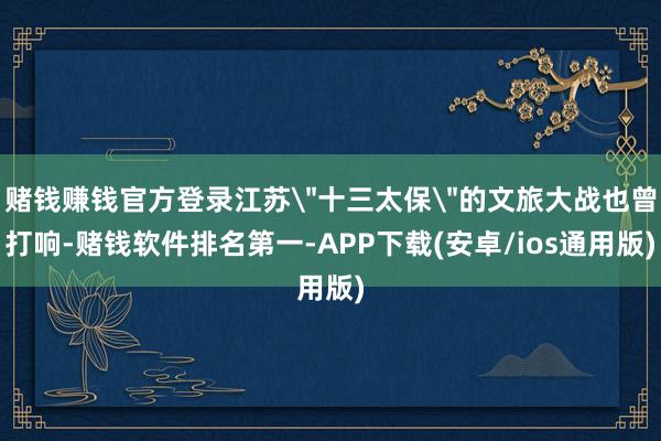 赌钱赚钱官方登录江苏＂十三太保＂的文旅大战也曾打响-赌钱软件