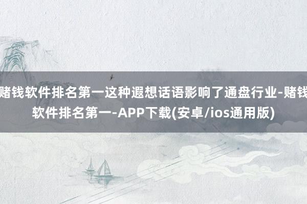 赌钱软件排名第一这种遐想话语影响了通盘行业-赌钱软件排名第一