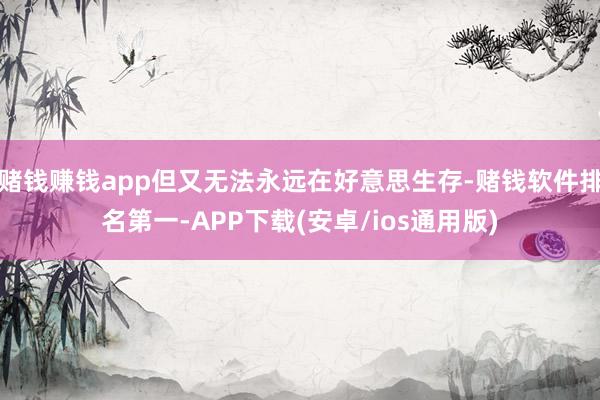 赌钱赚钱app但又无法永远在好意思生存-赌钱软件排名第一-A