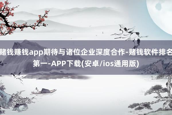 赌钱赚钱app期待与诸位企业深度合作-赌钱软件排名第一-AP