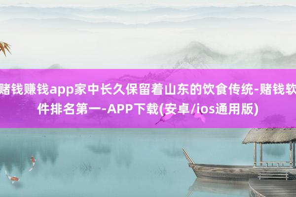 赌钱赚钱app家中长久保留着山东的饮食传统-赌钱软件排名第一