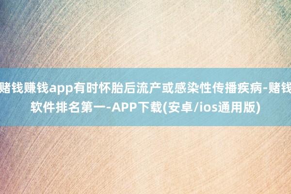 赌钱赚钱app有时怀胎后流产或感染性传播疾病-赌钱软件排名第