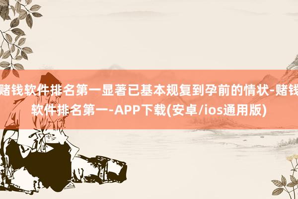 赌钱软件排名第一显著已基本规复到孕前的情状-赌钱软件排名第一