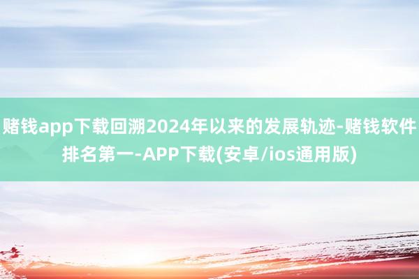 赌钱app下载回溯2024年以来的发展轨迹-赌钱软件排名第一-APP下载(安卓/ios通用版)