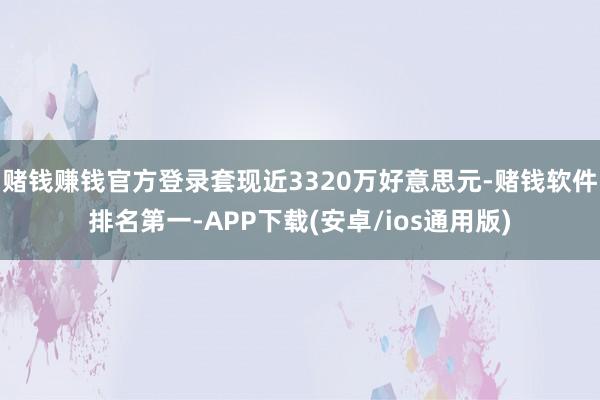 赌钱赚钱官方登录套现近3320万好意思元-赌钱软件排名第一-