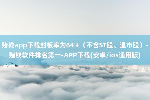 赌钱app下载封板率为64%（不含ST股、退市股）-赌钱软件