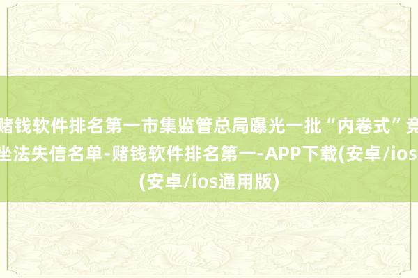 赌钱软件排名第一市集监管总局曝光一批“内卷式”竞争严重坐法失
